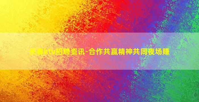 长春ktv招聘资讯-合作共赢精神共同夜场赚